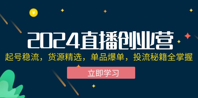 （12308期）2024直播创业营：起号稳流，货源精选，单品爆单，投流秘籍全掌握-占领资源网
