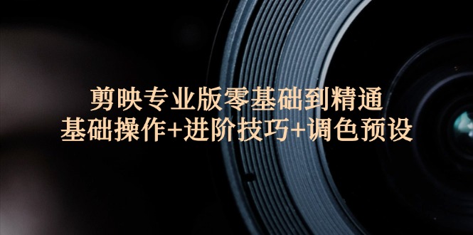 （12310期）剪映专业版零基础到精通：基础操作+进阶技巧+调色预设"-占领资源网