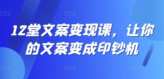 12堂文案变现课，让你的文案变成印钞机-占领资源网