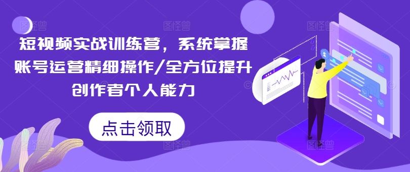 短视频实战训练营，系统掌握账号运营精细操作/全方位提升创作者个人能力-占领资源网