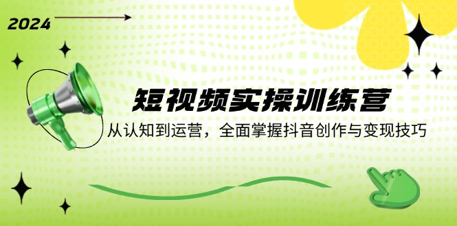 短视频实操训练营：从认知到运营，全面掌握抖音创作与变现技巧-占领资源网