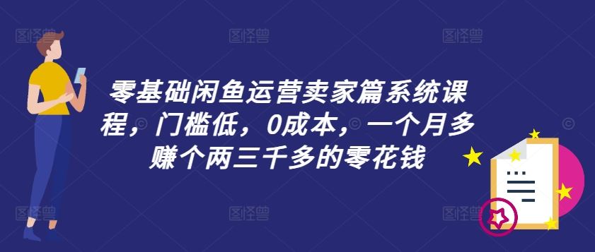 零基础闲鱼运营卖家篇系统课程，门槛低，0成本，一个月多赚个两三千多的零花钱-占领资源网