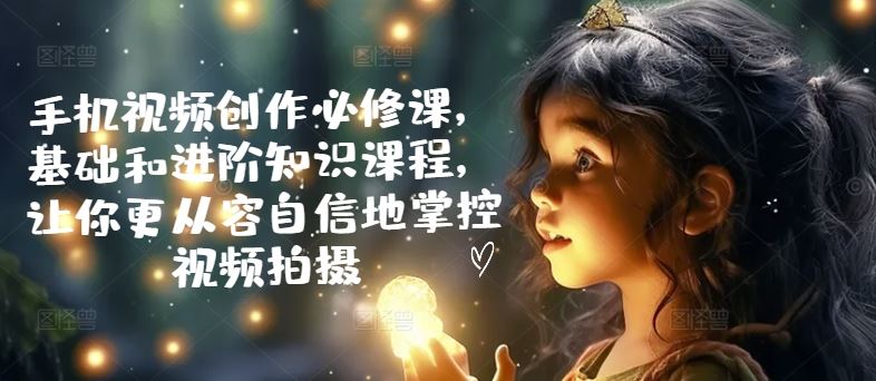 手机视频创作必修课，基础和进阶知识课程，让你更从容自信地掌控视频拍摄-占领资源网