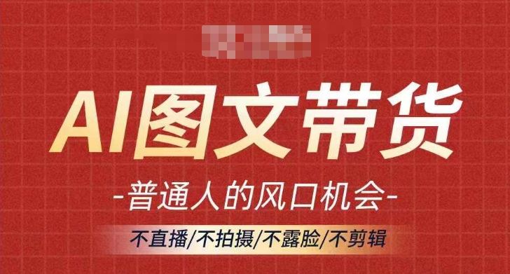AI图文带货流量新趋势，普通人的风口机会，不直播/不拍摄/不露脸/不剪辑，轻松实现月入过万-占领资源网