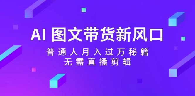 AI图文带货新风口：普通人月入过万秘籍，无需直播剪辑-占领资源网