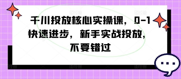 千川投放核心实操课，0-1快速进步，新手实战投放，不要错过-占领资源网