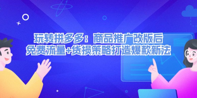 （12363期）玩转拼多多：商品推广改版后，免费流量+货损策略打造爆款新法（无水印）-占领资源网