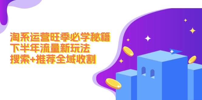 （12364期）淘系运营旺季必学秘籍：下半年流量新玩法：搜索+推荐全域收割（无水印）-占领资源网