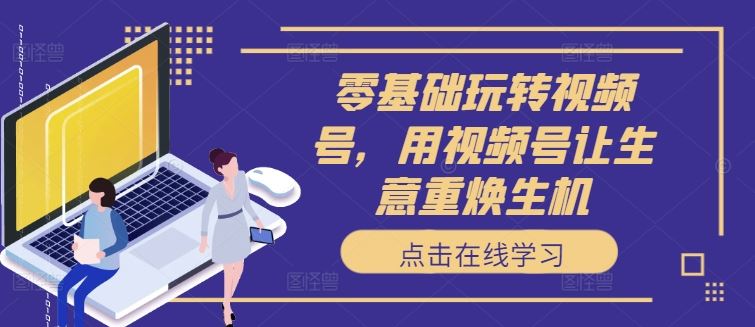 零基础玩转视频号，用视频号让生意重焕生机-占领资源网