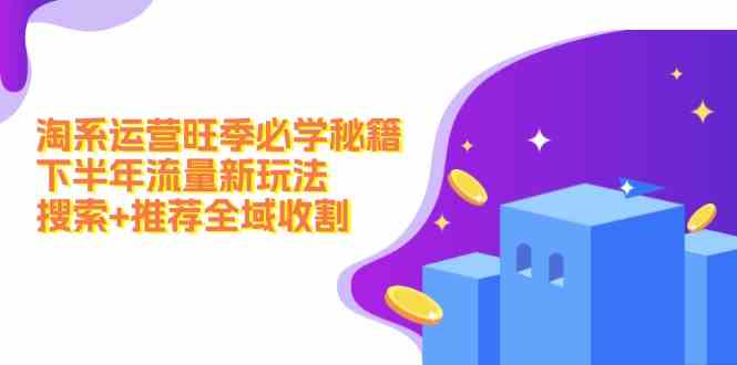 淘系运营旺季必学秘籍：下半年流量新玩法：搜索+推荐全域收割-占领资源网