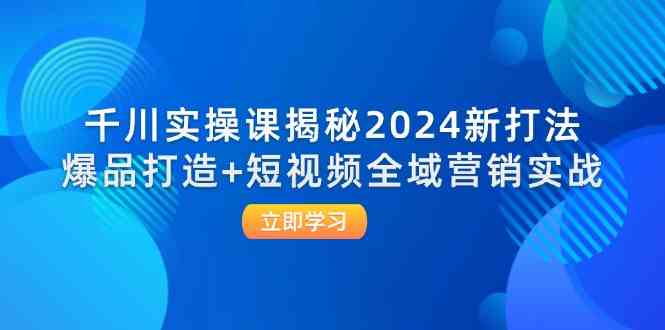 千川实操课揭秘2024新打法：爆品打造+短视频全域营销实战-占领资源网