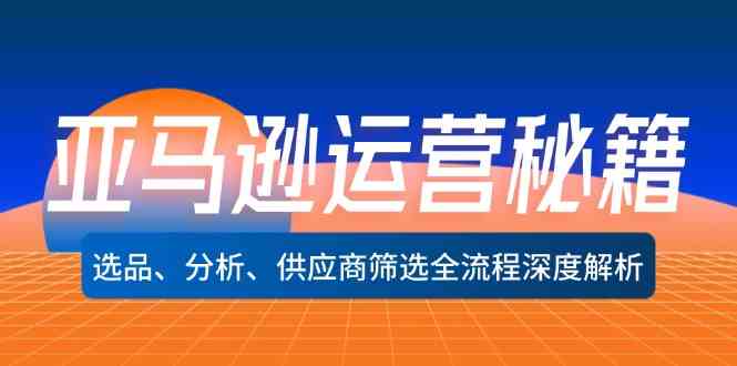 亚马逊运营秘籍：选品、分析、供应商筛选全流程深度解析-占领资源网