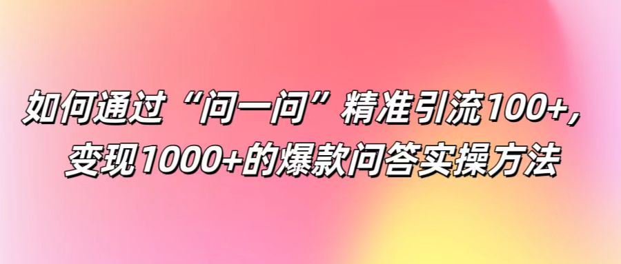 如何通过“问一问”精准引流100+， 变现1000+的爆款问答实操方法-占领资源网