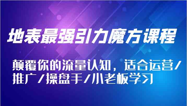 地表最强引力魔方课程，颠覆你的流量认知，适合运营/推广/操盘手/小老板学习-占领资源网