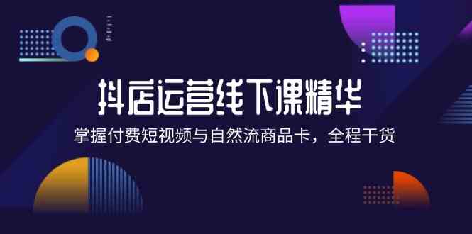 抖店进阶线下课精华：掌握付费短视频与自然流商品卡，全程干货！-占领资源网