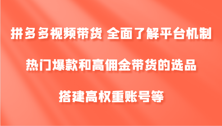 拼多多视频带货 全面了解平台机制、热门爆款和高佣金带货的选品，搭建高权重账号等-占领资源网