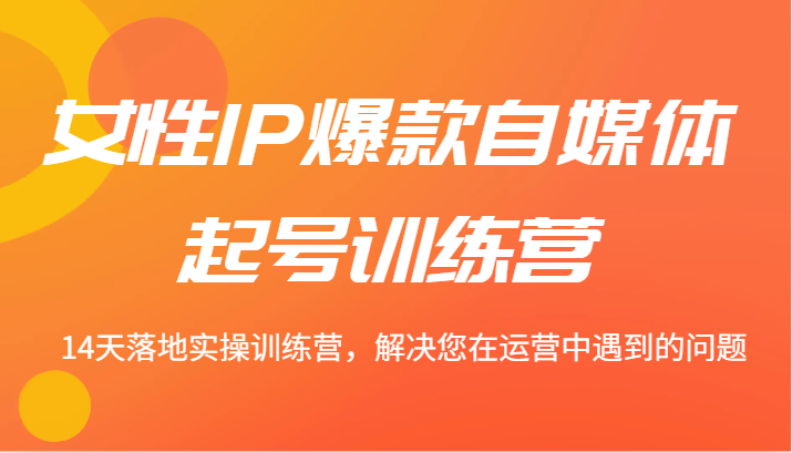 女性IP爆款自媒体起号训练营 14天落地实操训练营，解决您在运营中遇到的问题-占领资源网