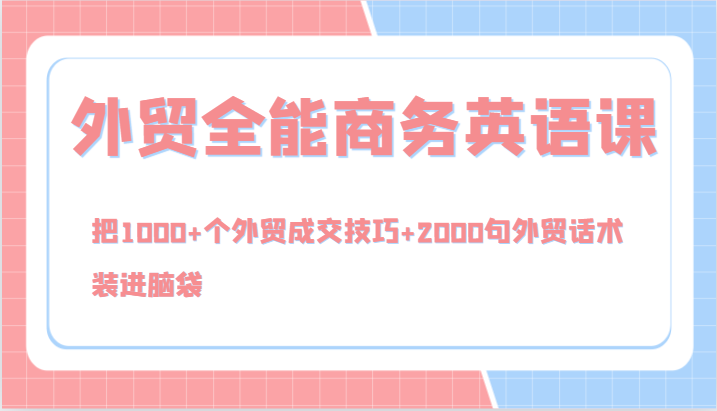 外贸全能商务英语课，把1000+个外贸成交技巧+2000句外贸话术，装进脑袋（144节）-占领资源网