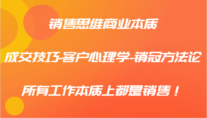 销售思维商业本质-成交技巧-客户心理学-销冠方法论，所有工作本质上都是销售！-占领资源网