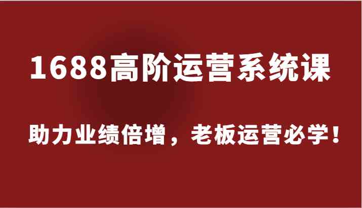 1688高阶运营系统课，助力业绩倍增，老板运营必学！-占领资源网