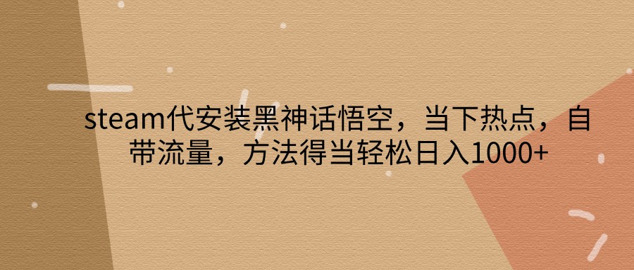 steam代安装黑神话悟空，当下热点，自带流量，方法得当轻松日入1000+-占领资源网