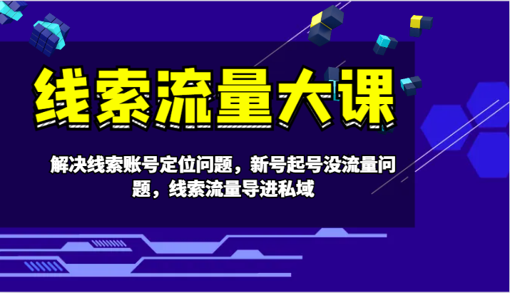 线索流量大课-解决线索账号定位问题，新号起号没流量问题，线索流量导进私域-占领资源网