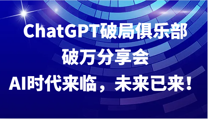 ChatGPT破局俱乐部破万分享会，AI时代来临，未来已来！-占领资源网