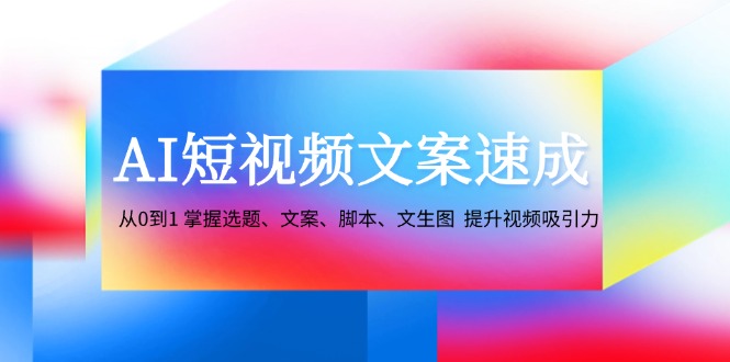 AI短视频文案速成：从0到1 掌握选题、文案、脚本、文生图 提升视频吸引力-占领资源网