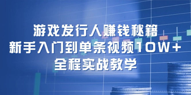 游戏发行人赚钱秘籍：新手入门到单条视频10W+，全程实战教学-占领资源网