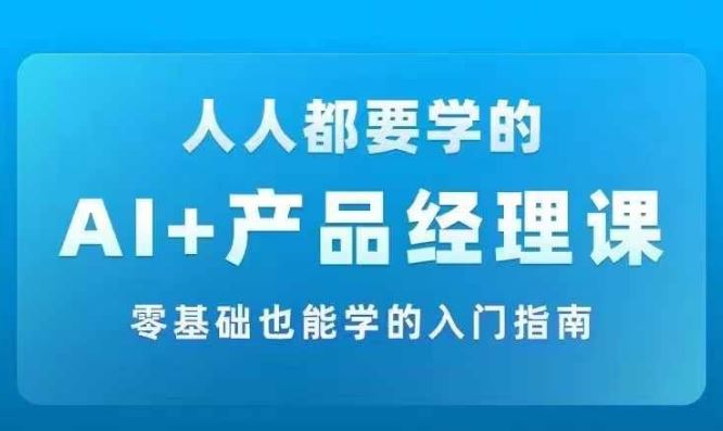 AI +产品经理实战项目必修课，从零到一教你学ai，零基础也能学的入门指南-占领资源网
