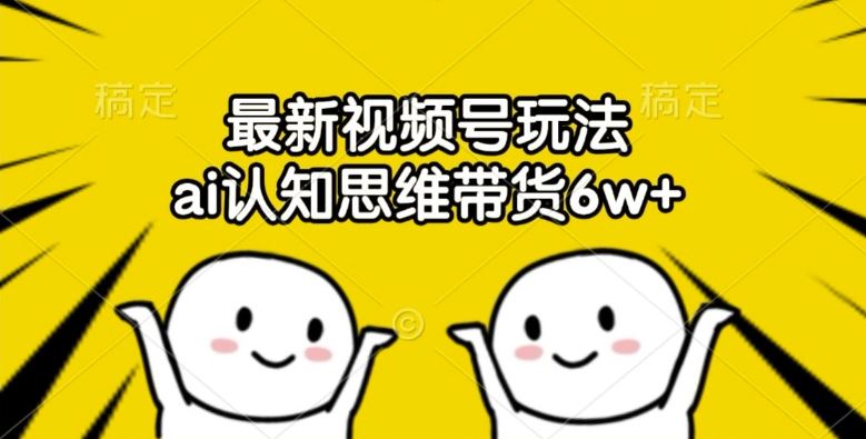 最新视频号玩法，ai认知思维带货6w+【揭秘】-占领资源网
