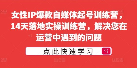 女性IP爆款自媒体起号训练营，14天落地实操训练营，解决您在运营中遇到的问题-占领资源网