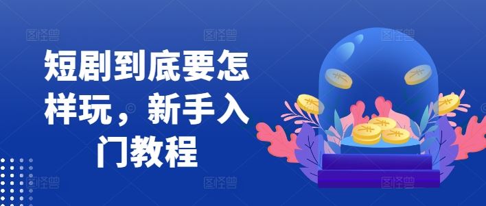 短剧到底要怎样玩，新手入门教程-占领资源网