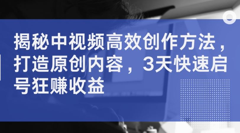 揭秘中视频高效创作方法，打造原创内容，3天快速启号狂赚收益-占领资源网