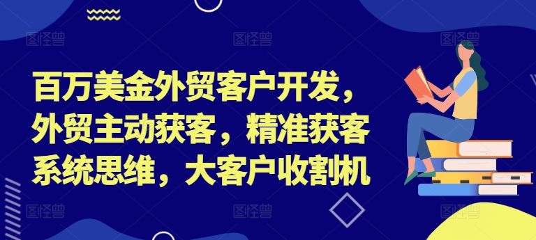 百万美金外贸客户开发，外贸主动获客，精准获客系统思维，大客户收割机-占领资源网