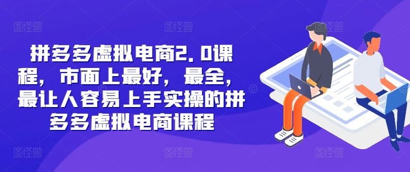 拼多多虚拟电商2.0项目，市面上最好，最全，最让人容易上手实操的拼多多虚拟电商课程-占领资源网