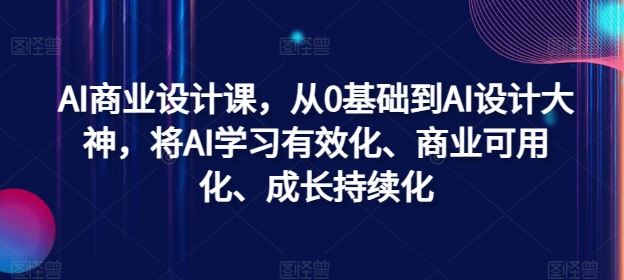 AI商业设计课，从0基础到AI设计大神，将AI学习有效化、商业可用化、成长持续化-占领资源网