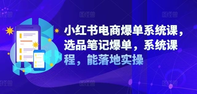 小红书电商爆单系统课，选品笔记爆单，系统课程，能落地实操-占领资源网