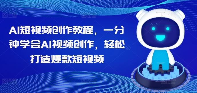 AI短视频创作教程，一分钟学会AI视频创作，轻松打造爆款短视频-占领资源网