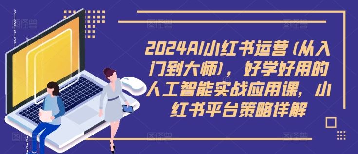 2024AI小红书运营(从入门到大师)，好学好用的人工智能实战应用课，小红书平台策略详解-占领资源网