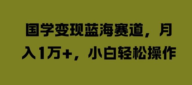 国学变现蓝海赛道，月入1W+，小白轻松操作【揭秘】-占领资源网