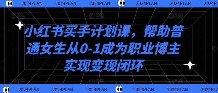 小红书买手计划课，帮助普通女生从0-1成为职业博主实现变现闭环-占领资源网