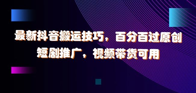 最新抖音搬运技巧，百分百过原创，短剧推广，视频带货可用【揭秘】-占领资源网