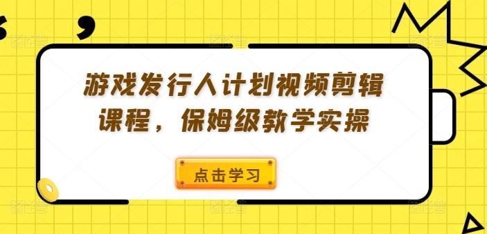游戏发行人计划视频剪辑课程，保姆级教学实操-占领资源网