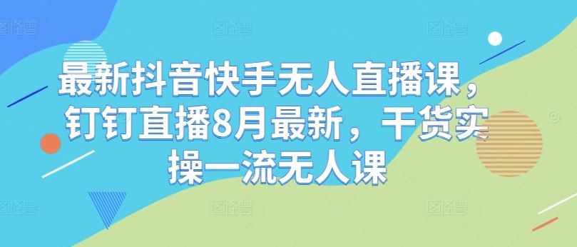 最新抖音快手无人直播课，钉钉直播8月最新，干货实操一流无人课-占领资源网