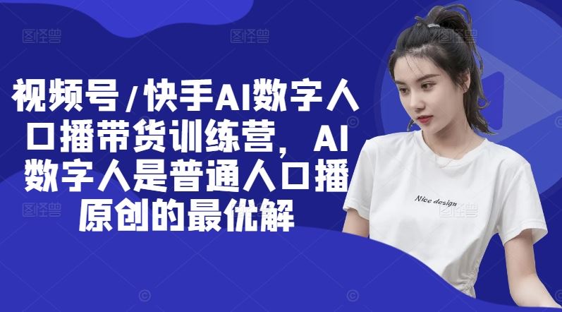 视频号/快手AI数字人口播带货训练营，AI数字人是普通人口播原创的最优解-占领资源网
