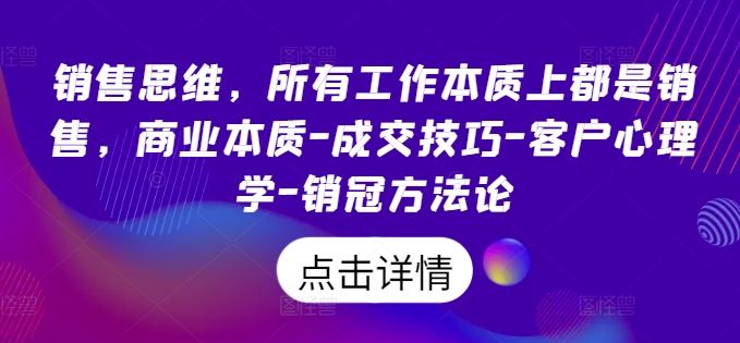 销售思维，所有工作本质上都是销售，商业本质-成交技巧-客户心理学-销冠方法论-占领资源网