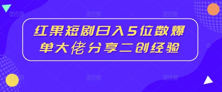红果短剧日入5位数爆单大佬分享二创经验-占领资源网