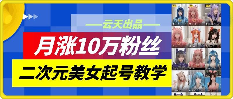 云天二次元美女起号教学，月涨10万粉丝，不判搬运-占领资源网