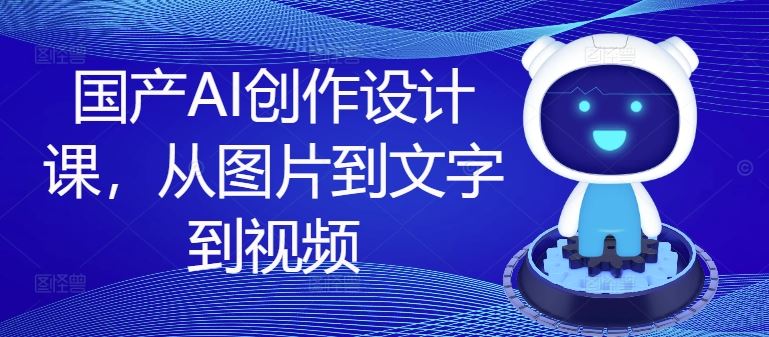 国产AI创作设计课，从图片到文字到视频-占领资源网